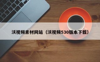 泗洪沃视频素材网站（沃视频530版本下载）