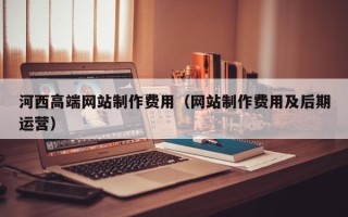 泗洪河西高端网站制作费用（网站制作费用及后期运营）
