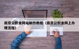 泗洪南京公积金网站制作教程（南京公积金网上办理流程）