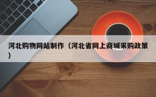 泗洪河北购物网站制作（河北省网上商城采购政策）