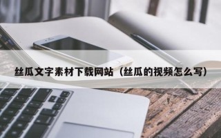 泗洪丝瓜文字素材下载网站（丝瓜的视频怎么写）