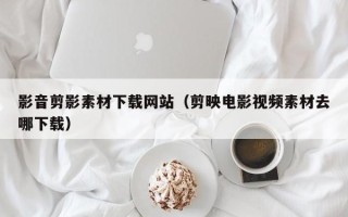 泗洪影音剪影素材下载网站（剪映电影视频素材去哪下载）