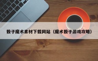 泗洪骰子魔术素材下载网站（魔术骰子游戏攻略）