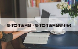 泗洪制作立体画网站（制作立体画网站哪个好）